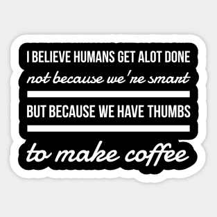 I believe humans get alot done not because we're smart but because we have thumbs to make coffee Sticker